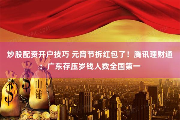 炒股配资开户技巧 元宵节拆红包了！腾讯理财通：广东存压岁钱人数全国第一