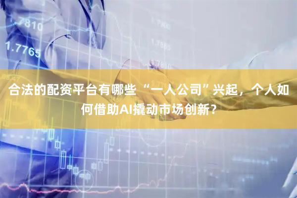 合法的配资平台有哪些 “一人公司”兴起，个人如何借助AI撬动市场创新？