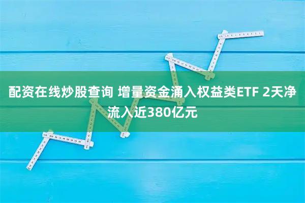 配资在线炒股查询 增量资金涌入权益类ETF 2天净流入近380亿元