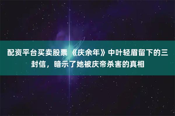 配资平台买卖股票 《庆余年》中叶轻眉留下的三封信，暗示了她被庆帝杀害的真相