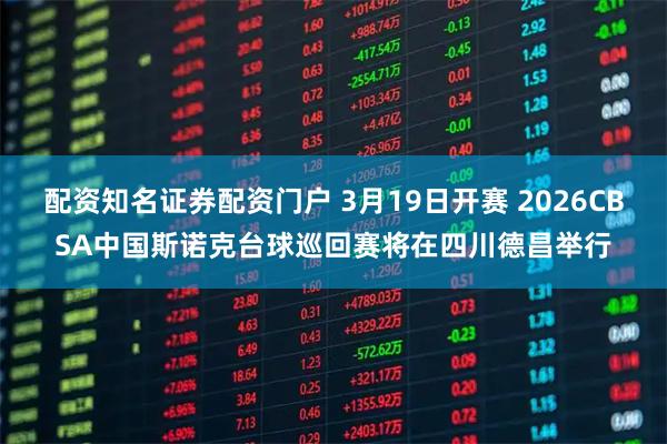 配资知名证券配资门户 3月19日开赛 2026CBSA中国斯诺克台球巡回赛将在四川德昌举行