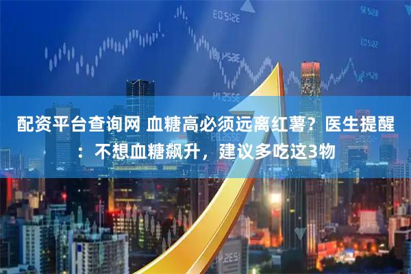 配资平台查询网 血糖高必须远离红薯？医生提醒：不想血糖飙升，建议多吃这3物