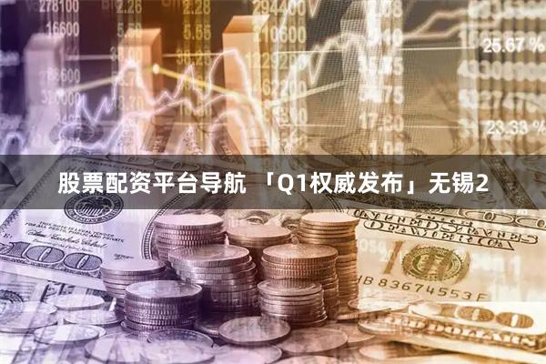 股票配资平台导航 「Q1权威发布」无锡2