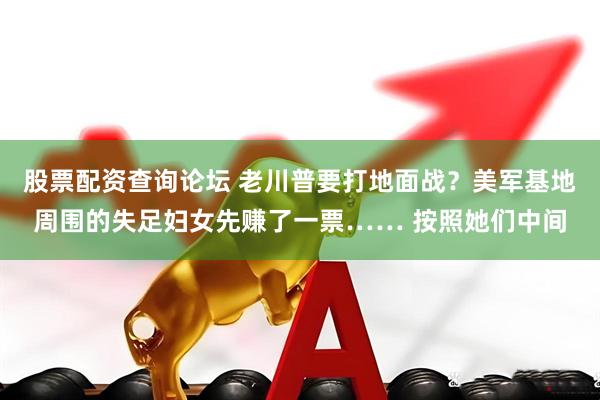 股票配资查询论坛 老川普要打地面战？美军基地周围的失足妇女先赚了一票…… 按照她们中间