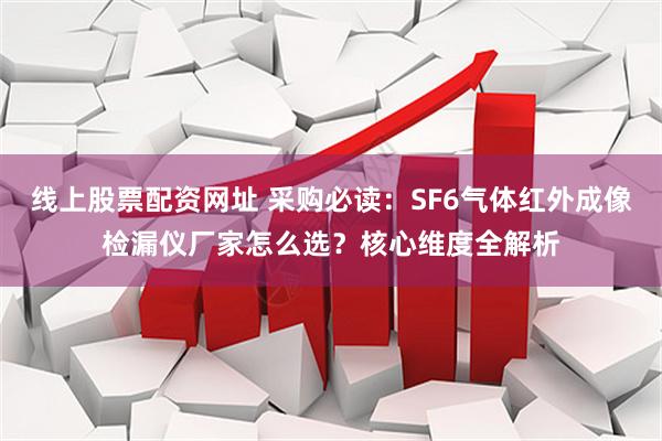 线上股票配资网址 采购必读：SF6气体红外成像检漏仪厂家怎么选？核心维度全解析