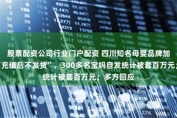 股票配资公司行业门户配资 四川知名母婴品牌加盟店被指“充值后不发货”，300多名宝妈自发统计被套百万元；多方回应