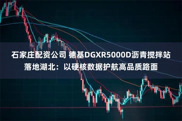 石家庄配资公司 德基DGXR5000D沥青搅拌站落地湖北：以硬核数据护航高品质路面