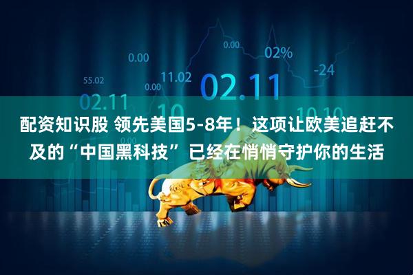 配资知识股 领先美国5-8年！这项让欧美追赶不及的“中国黑科技” 已经在悄悄守护你的生活
