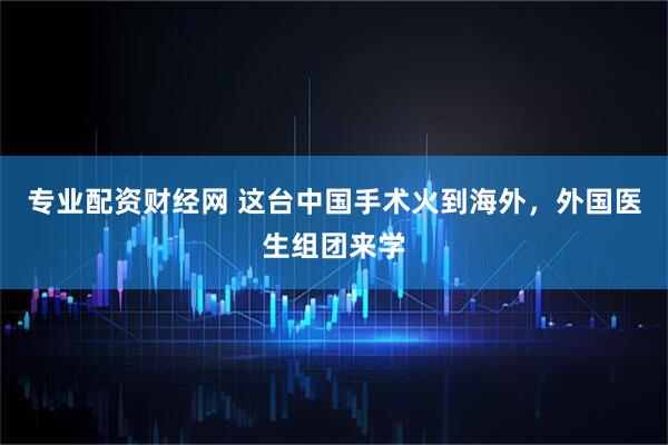 专业配资财经网 这台中国手术火到海外，外国医生组团来学