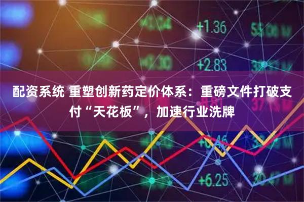 配资系统 重塑创新药定价体系：重磅文件打破支付“天花板”，加速行业洗牌