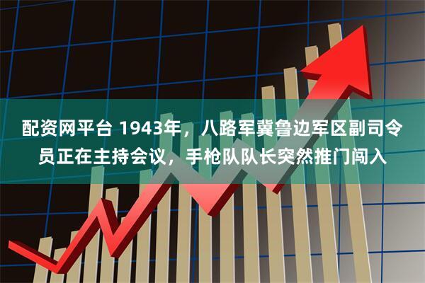 配资网平台 1943年，八路军冀鲁边军区副司令员正在主持会议，手枪队队长突然推门闯入