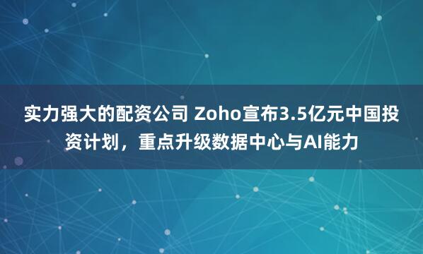 实力强大的配资公司 Zoho宣布3.5亿元中国投资计划，重点升级数据中心与AI能力