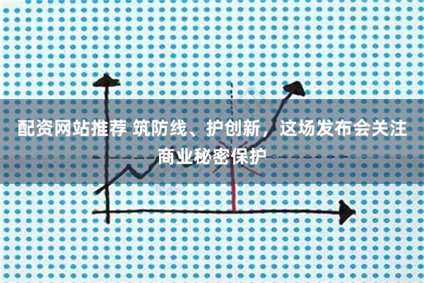 配资网站推荐 筑防线、护创新，这场发布会关注商业秘密保护