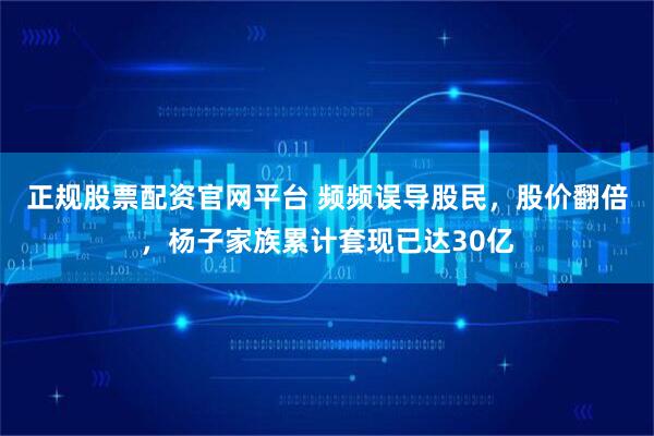 正规股票配资官网平台 频频误导股民，股价翻倍，杨子家族累计套现已达30亿