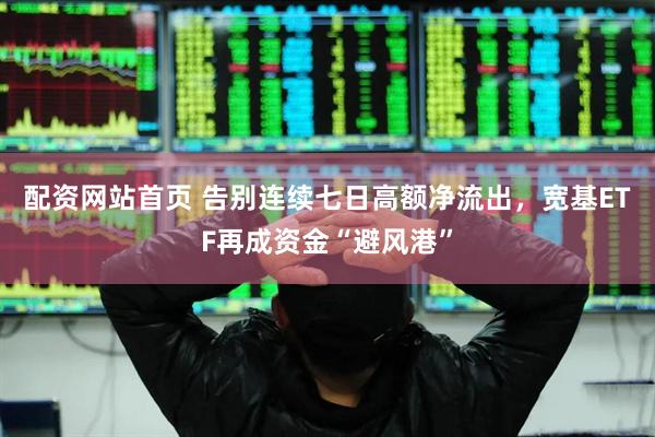 配资网站首页 告别连续七日高额净流出，宽基ETF再成资金“避风港”