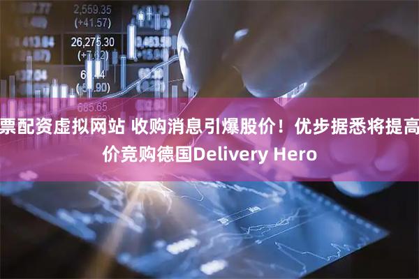 股票配资虚拟网站 收购消息引爆股价！优步据悉将提高报价竞购德国Delivery Hero