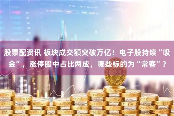 股票配资讯 板块成交额突破万亿！电子股持续“吸金”，涨停股中占比两成，哪些标的为“常客”？