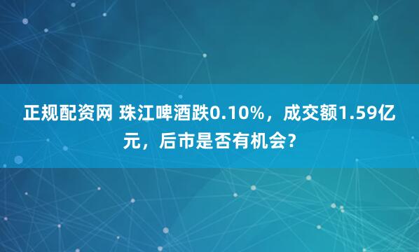 正规配资网 珠江啤酒跌0.10%，成交额1.59亿元，后市是否有机会？