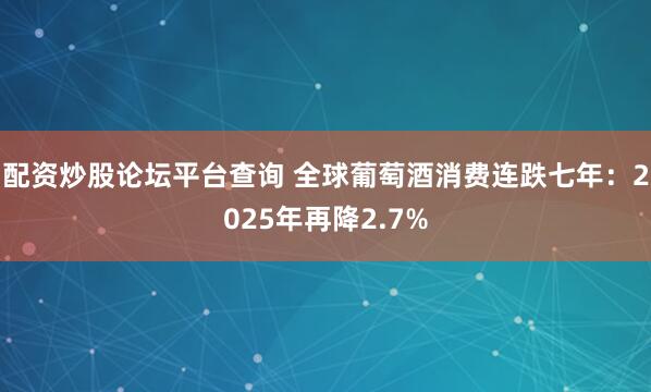 配资炒股论坛平台查询 全球葡萄酒消费连跌七年：2025年再降2.7%