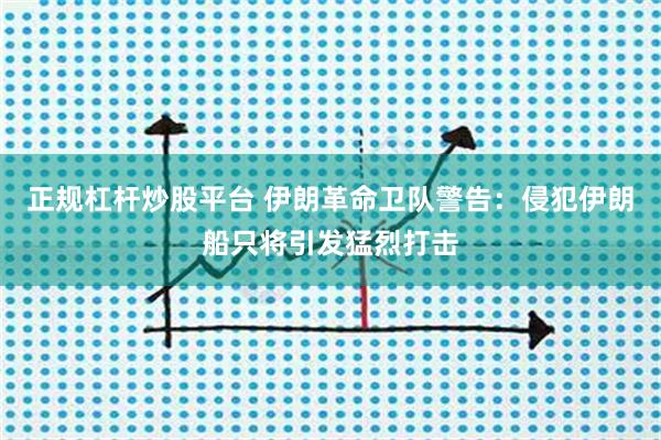正规杠杆炒股平台 伊朗革命卫队警告：侵犯伊朗船只将引发猛烈打击