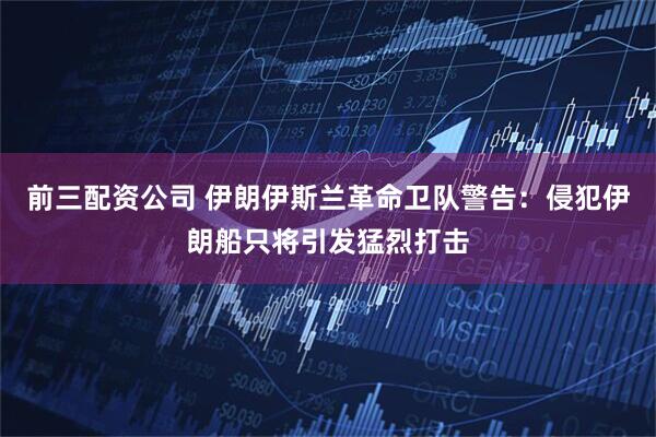 前三配资公司 伊朗伊斯兰革命卫队警告：侵犯伊朗船只将引发猛烈打击