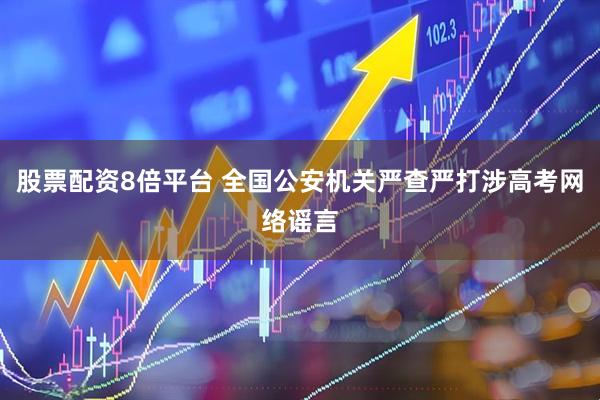 股票配资8倍平台 全国公安机关严查严打涉高考网络谣言
