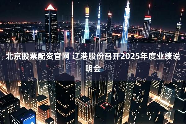 北京股票配资官网 辽港股份召开2025年度业绩说明会
