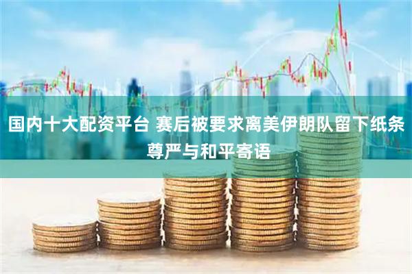 国内十大配资平台 赛后被要求离美伊朗队留下纸条 尊严与和平寄语