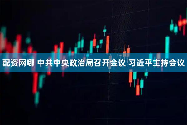 配资网哪 中共中央政治局召开会议 习近平主持会议