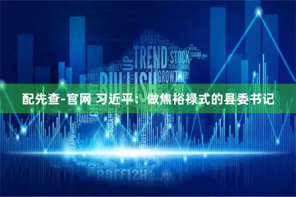 配先查-官网 习近平：做焦裕禄式的县委书记