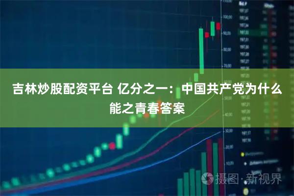 吉林炒股配资平台 亿分之一：中国共产党为什么能之青春答案