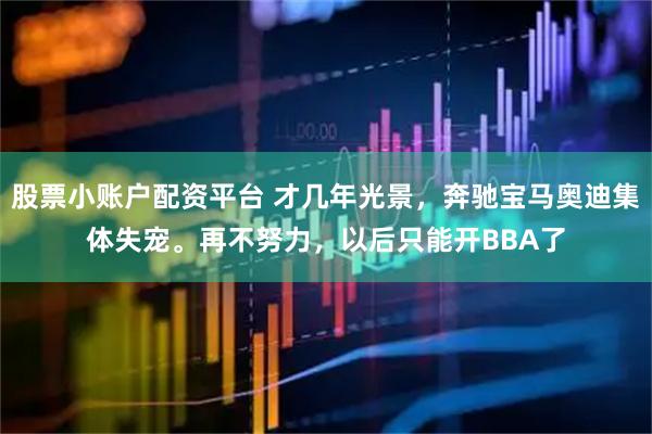 股票小账户配资平台 才几年光景，奔驰宝马奥迪集体失宠。再不努力，以后只能开BBA了