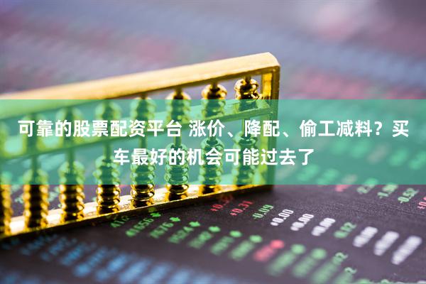 可靠的股票配资平台 涨价、降配、偷工减料？买车最好的机会可能过去了