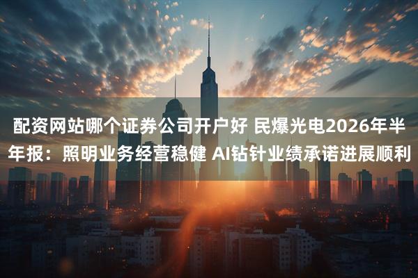 配资网站哪个证券公司开户好 民爆光电2026年半年报：照明业务经营稳健 AI钻针业绩承诺进展顺利