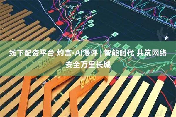 线下配资平台 灼言·AI漫评 | 智能时代 共筑网络安全万里长城