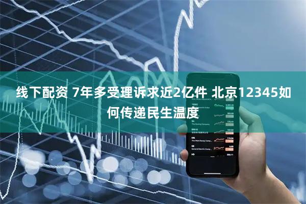 线下配资 7年多受理诉求近2亿件 北京12345如何传递民生温度