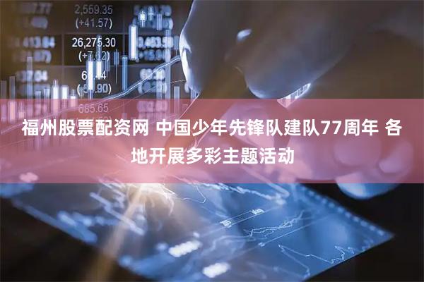 福州股票配资网 中国少年先锋队建队77周年 各地开展多彩主题活动