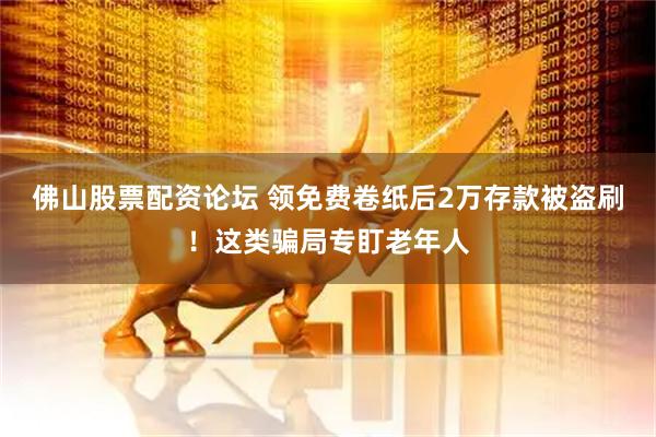 佛山股票配资论坛 领免费卷纸后2万存款被盗刷！这类骗局专盯老年人
